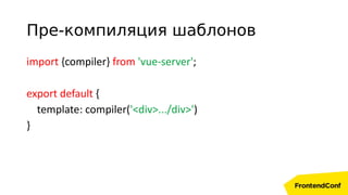 import {compiler} from 'vue-server';
export default {
template: compiler('<div>.../div>')
}
Пре-компиляция шаблонов
 