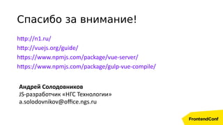 Спасибо за внимание!
http://n1.ru/
http://vuejs.org/guide/
https://www.npmjs.com/package/vue-server/
https://www.npmjs.com/package/gulp-vue-compile/
Андрей Солодовников
JS-разработчик «НГС Технологии»
a.solodovnikov@office.ngs.ru
 