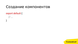 export default {
// ...
}
Создание компонентов
 