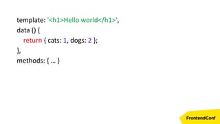template: '<h1>Hello world</h1>',
data () {
return { cats: 1, dogs: 2 };
},
methods: { … }
 