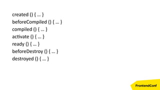 created () { … }
beforeCompiled () { … }
compiled () { … }
activate () { … }
ready () { … }
beforeDestroy () { … }
destroyed () { … }
 