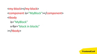 <my-block></my-block>
<component is="MyBlock"></component>
<tbody
is="MyBlock"
v-for="block in blocks"
></tbody>
 
