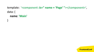 template: '<component :is=" name + 'Page' "></component>',
data: {
name: 'Main'
}
 