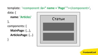 template: '<component :is=" name + 'Page' "></component>',
data: {
name: 'Articles'
},
components: {
MainPage: {...},
ArticlesPage: {...}
}
Статьи
 
