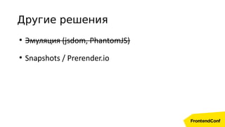 Другие решения
●
Эмуляция (jsdom, PhantomJS)
●
Snapshots / Prerender.io
 