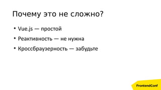 Почему это не сложно?
●
Vue.js — простой
●
Реактивность — не нужна
●
Кроссбраузерность — забудьте
 