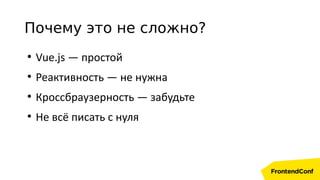Почему это не сложно?
●
Vue.js — простой
●
Реактивность — не нужна
●
Кроссбраузерность — забудьте
●
Не всё писать с нуля
 