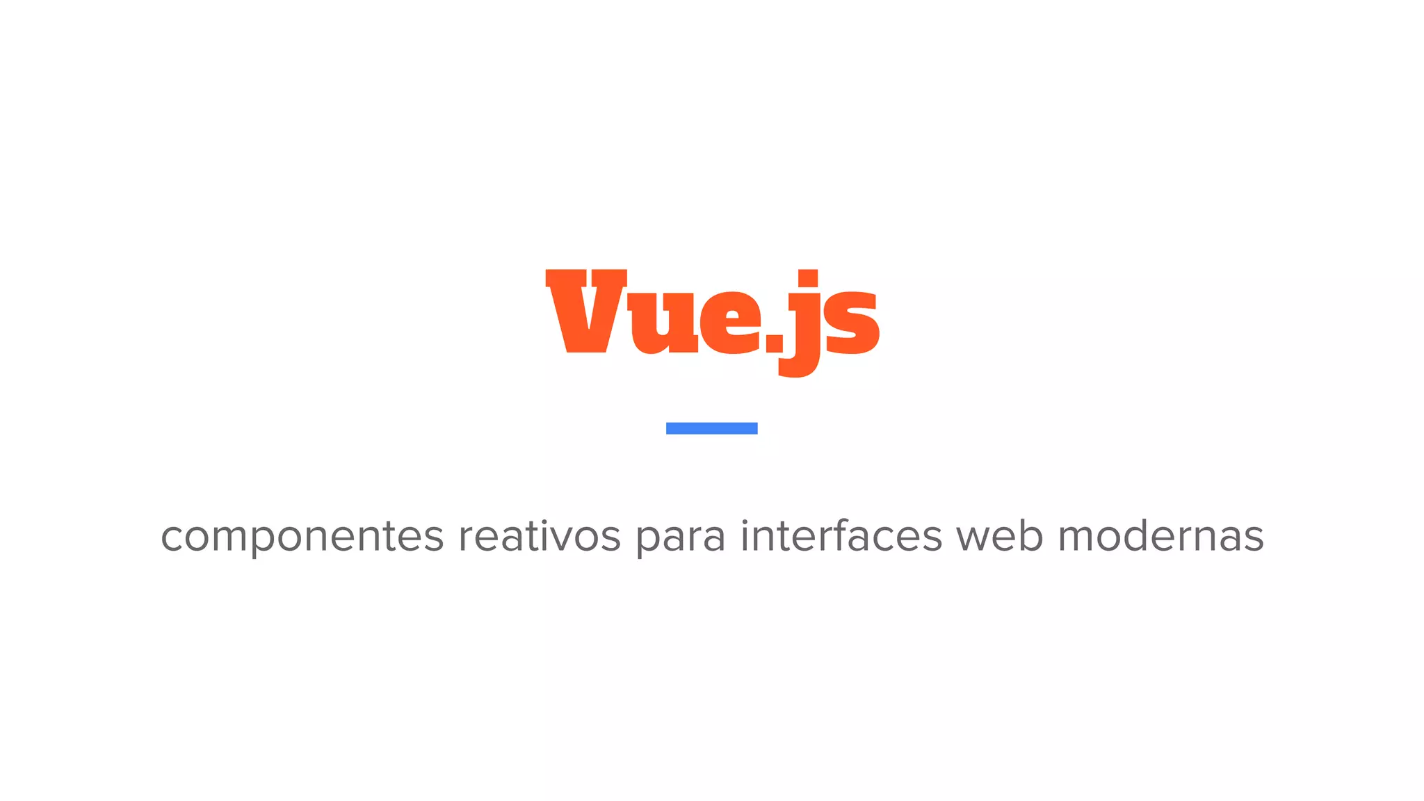 Vue.js
componentes reativos para interfaces web modernas
 