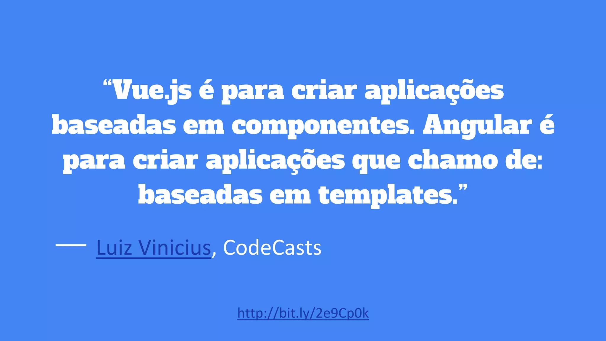“Vue.js é para criar aplicações
baseadas em componentes. Angular é
para criar aplicações que chamo de:
baseadas em templates.”
http://bit.ly/2e9Cp0k
Luiz Vinicius, CodeCasts
 