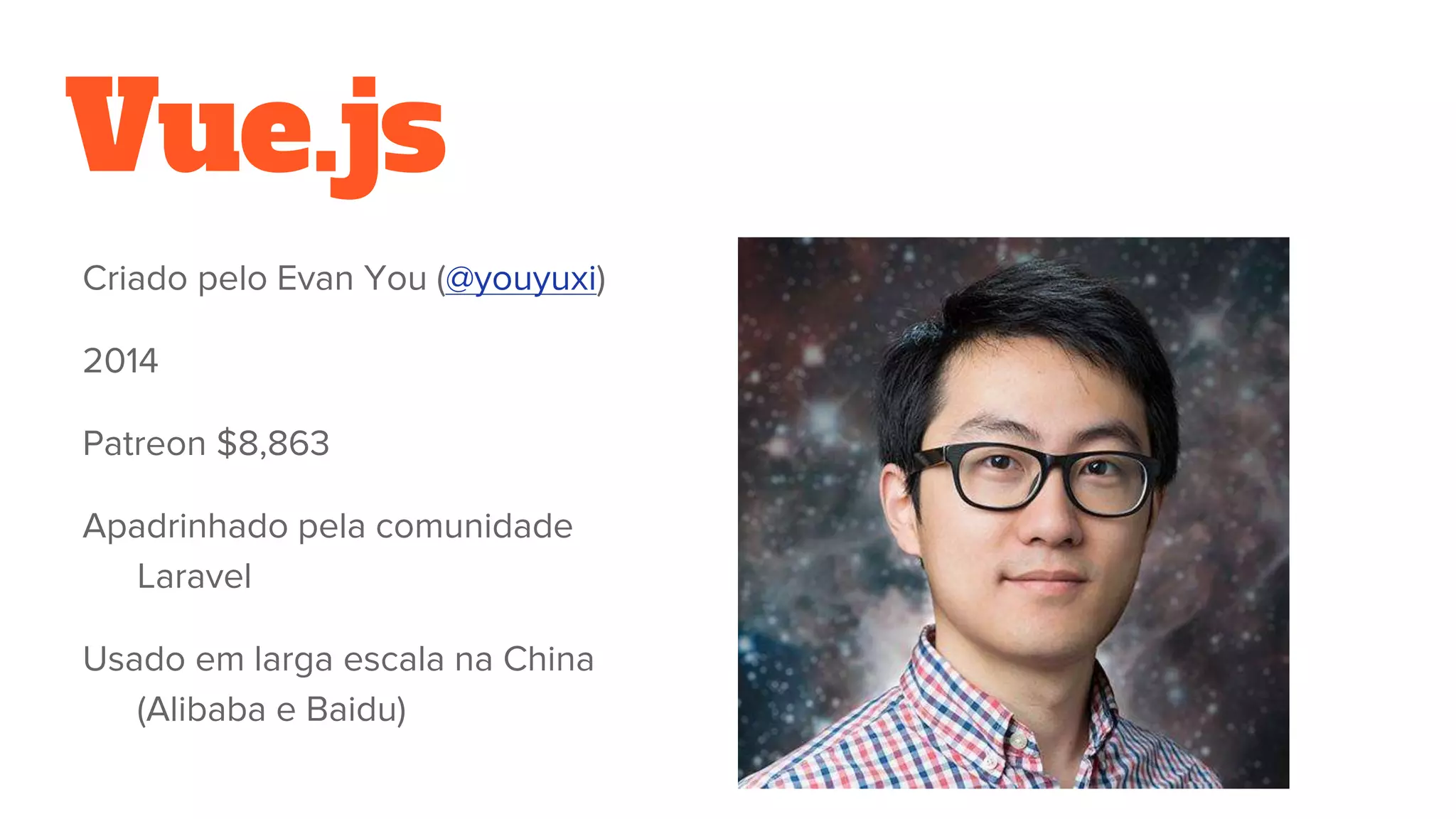 Vue.js
Criado pelo Evan You (@youyuxi)
2014
Patreon $8,863
Apadrinhado pela comunidade
Laravel
Usado em larga escala na China
(Alibaba e Baidu)
 