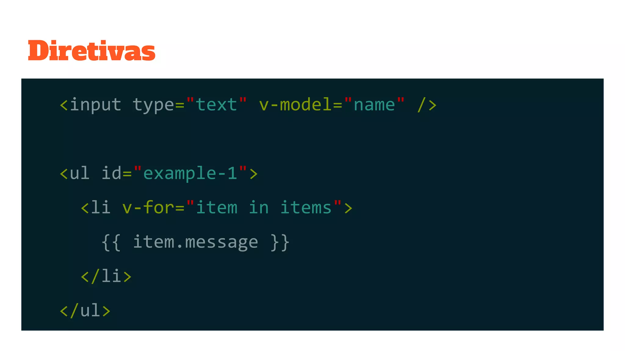 Diretivas
<input type="text" v-model="name" />
<ul id="example-1">
<li v-for="item in items">
{{ item.message }}
</li>
</ul>
 