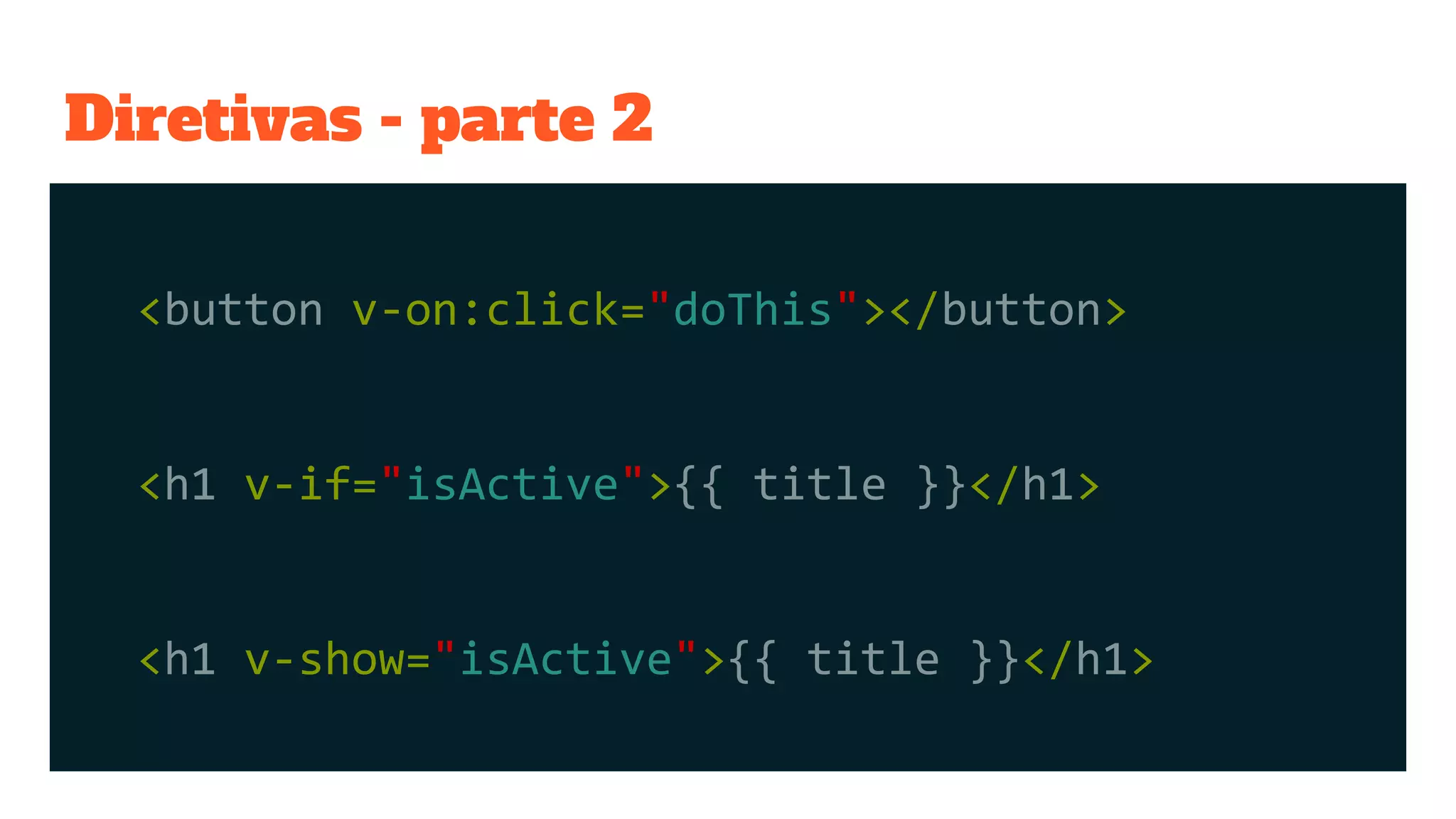 Diretivas - parte 2
<button v-on:click="doThis"></button>
<h1 v-if="isActive">{{ title }}</h1>
<h1 v-show="isActive">{{ title }}</h1>
 