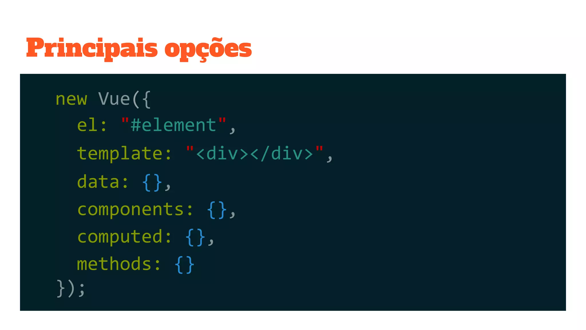 Principais opções
new Vue({
});
el: "#element",
data: {},
components: {},
computed: {},
methods: {}
template: "<div></div>",
 