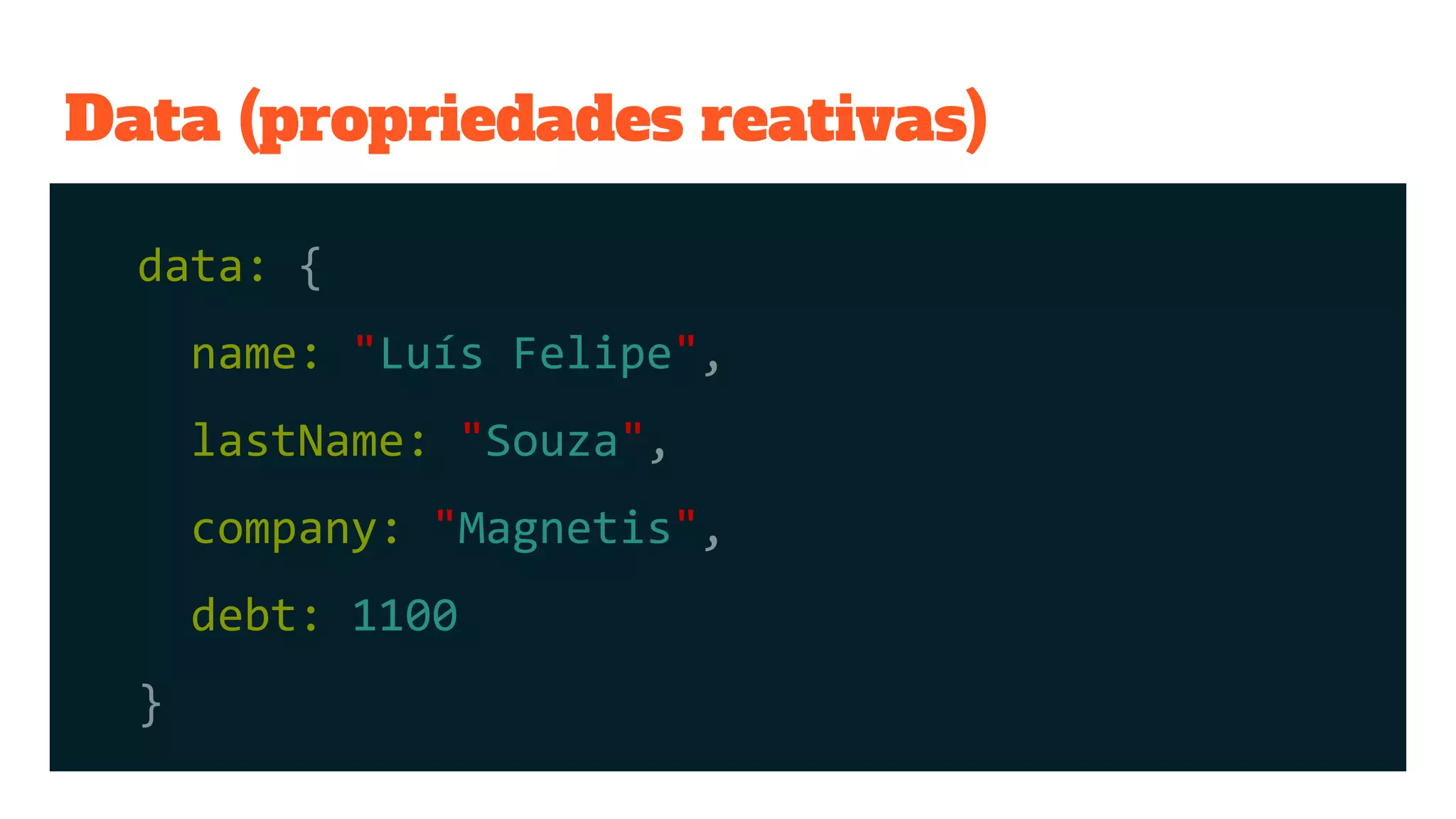 Data (propriedades reativas)
data: {
name: "Luís Felipe",
lastName: "Souza",
company: "Magnetis",
debt: 1100
}
 
