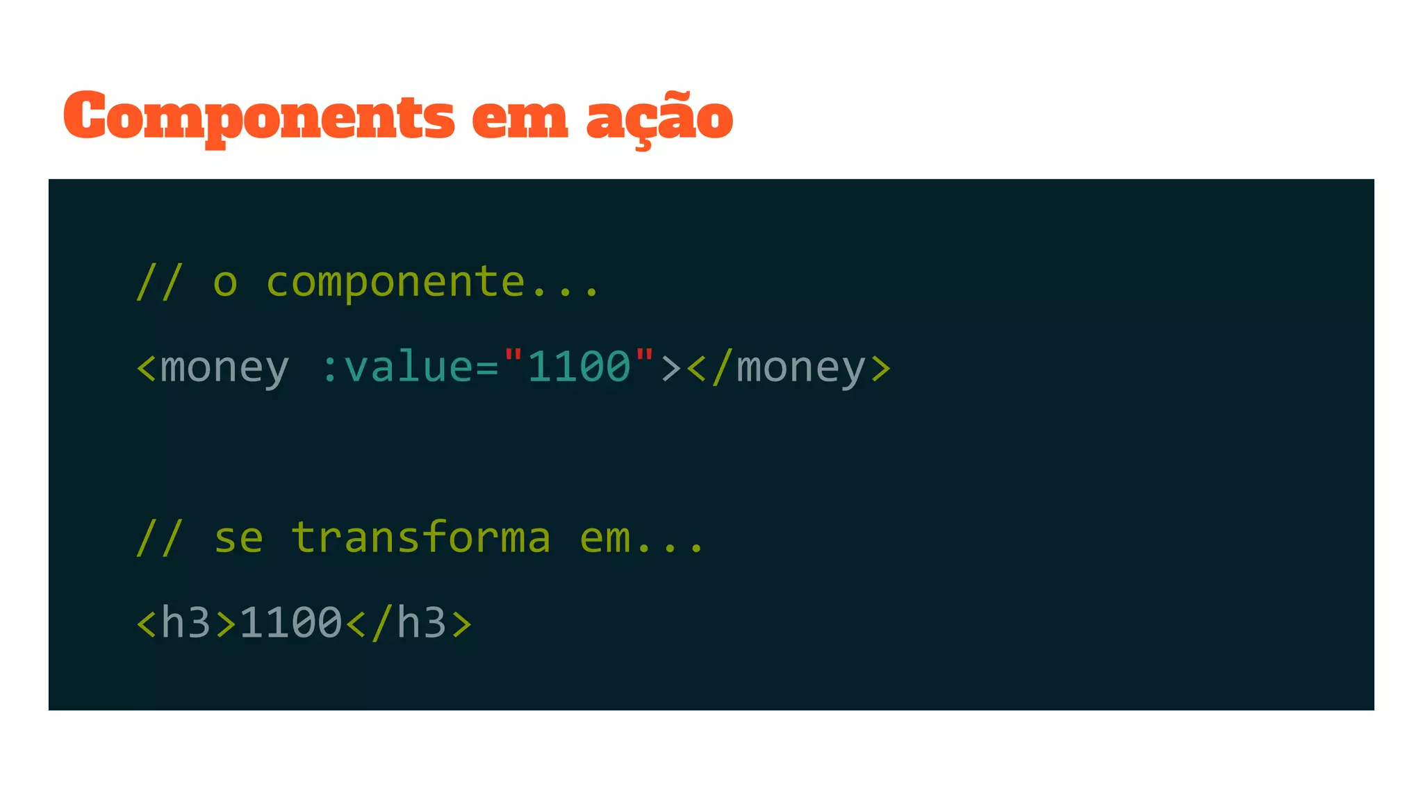 Components em ação
// o componente...
<money :value="1100"></money>
// se transforma em...
<h3>1100</h3>
 