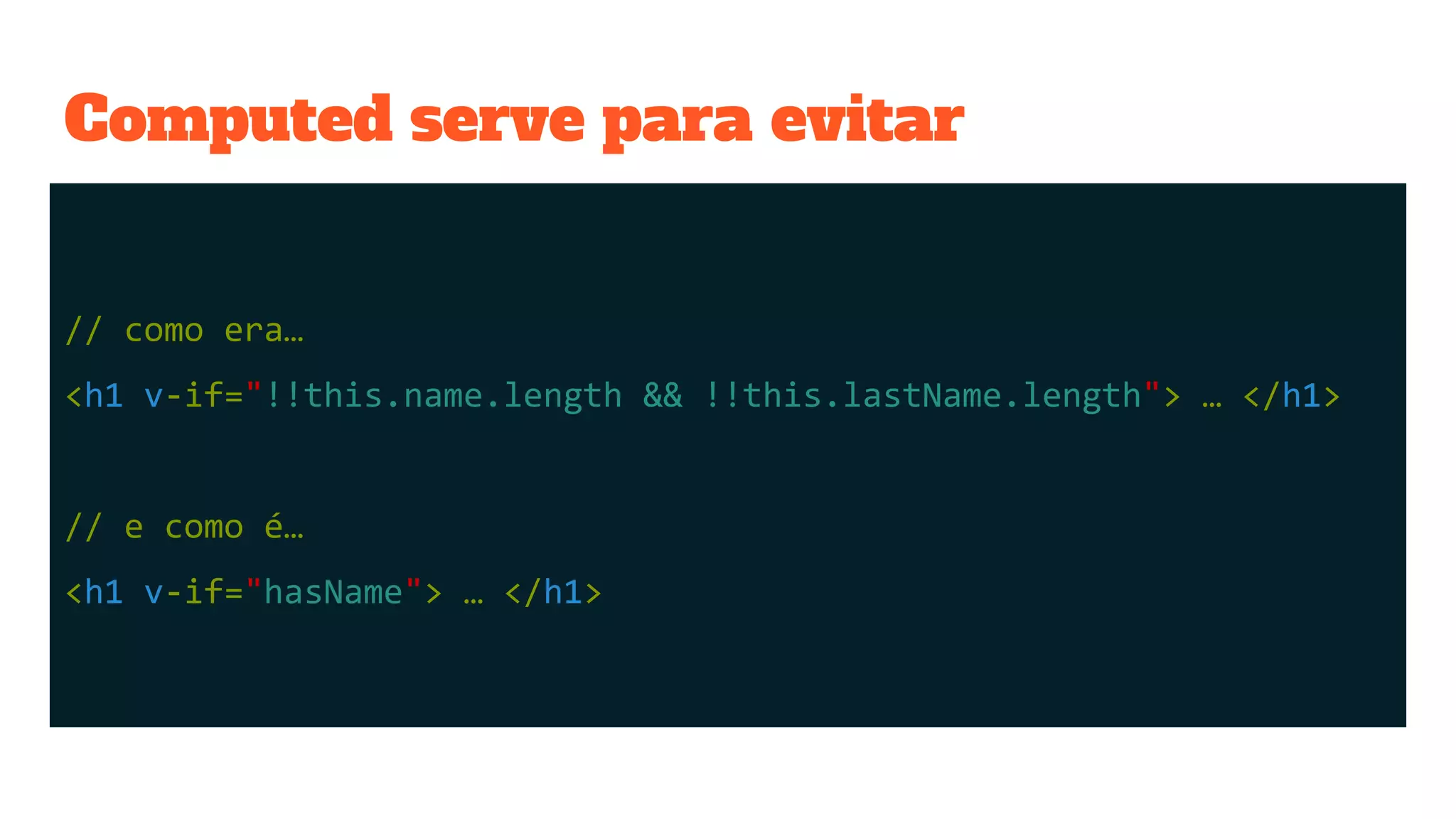 Computed serve para evitar
// como era…
<h1 v-if="!!this.name.length && !!this.lastName.length"> … </h1>
// e como é…
<h1 v-if="hasName"> … </h1>
 