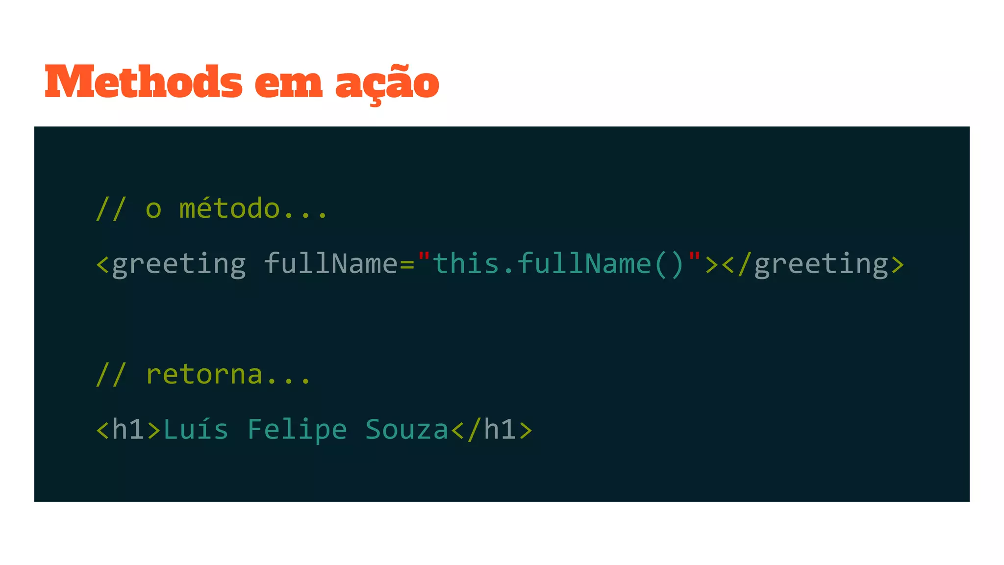 Methods em ação
// o método...
<greeting fullName="this.fullName()"></greeting>
// retorna...
<h1>Luís Felipe Souza</h1>
 