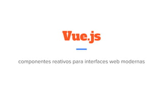 Vue.js
componentes reativos para interfaces web modernas
 