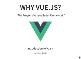 1
WHY VUE.JS?
“The Progressive JavaScript Framework”
Introduction to Vue.js
Jonathan Goode
 