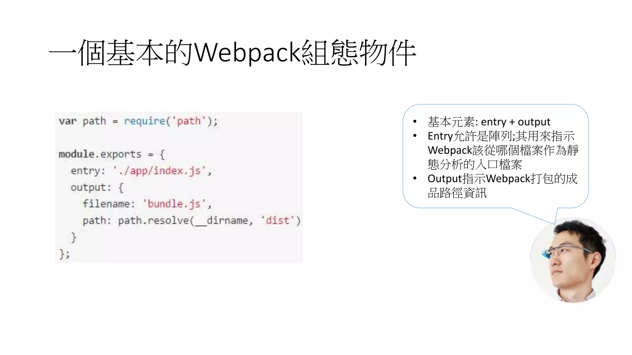 一個基本的Webpack組態物件
• 基本元素: entry + output
• Entry允許是陣列;其用來指示
Webpack該從哪個檔案作為靜
態分析的入口檔案
• Output指示Webpack打包的成
品路徑資訊
 
