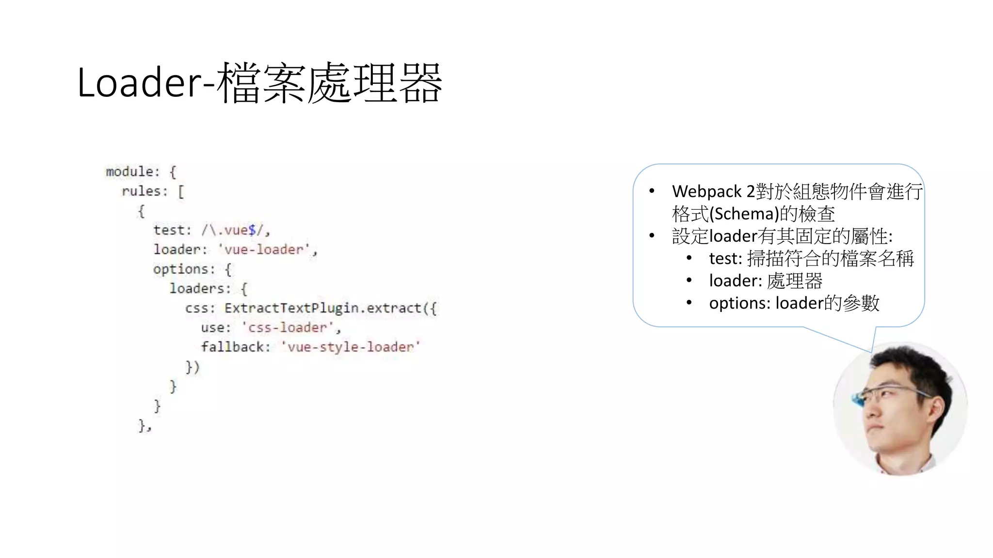 Loader-檔案處理器
• Webpack 2對於組態物件會進行
格式(Schema)的檢查
• 設定loader有其固定的屬性:
• test: 掃描符合的檔案名稱
• loader: 處理器
• options: loader的參數
 
