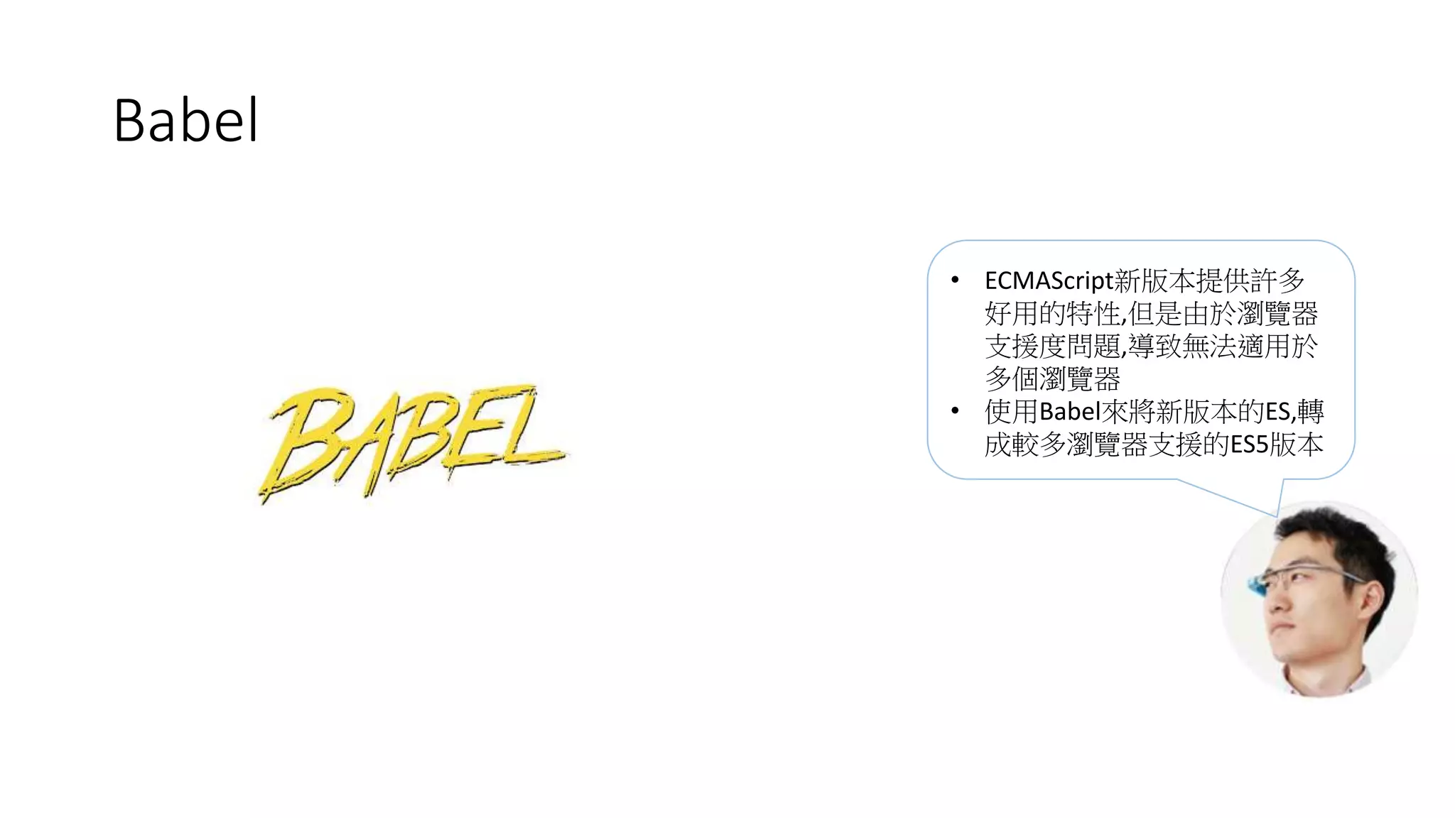 Babel
• ECMAScript新版本提供許多
好用的特性,但是由於瀏覽器
支援度問題,導致無法適用於
多個瀏覽器
• 使用Babel來將新版本的ES,轉
成較多瀏覽器支援的ES5版本
 