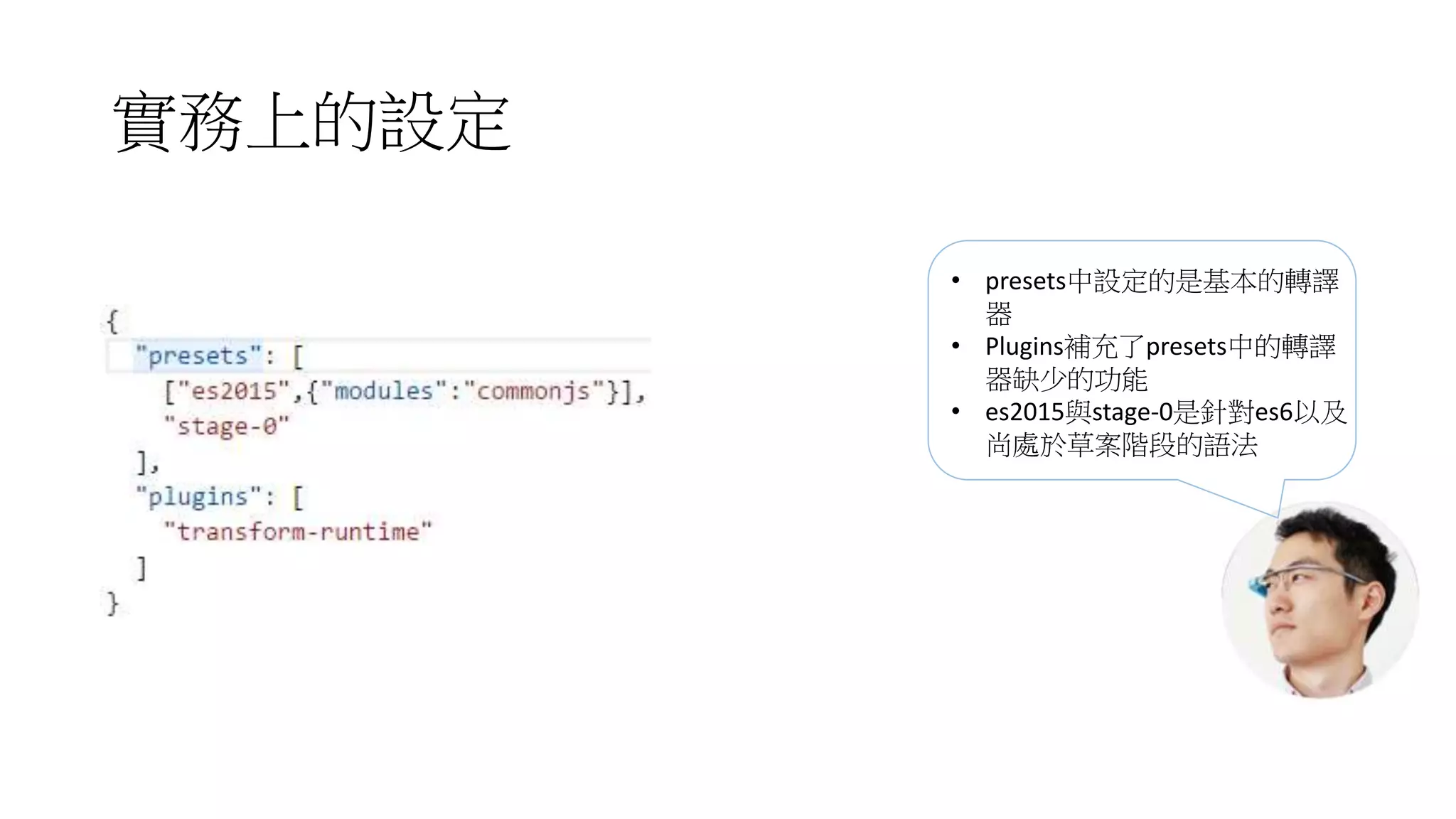 實務上的設定
• presets中設定的是基本的轉譯
器
• Plugins補充了presets中的轉譯
器缺少的功能
• es2015與stage-0是針對es6以及
尚處於草案階段的語法
 