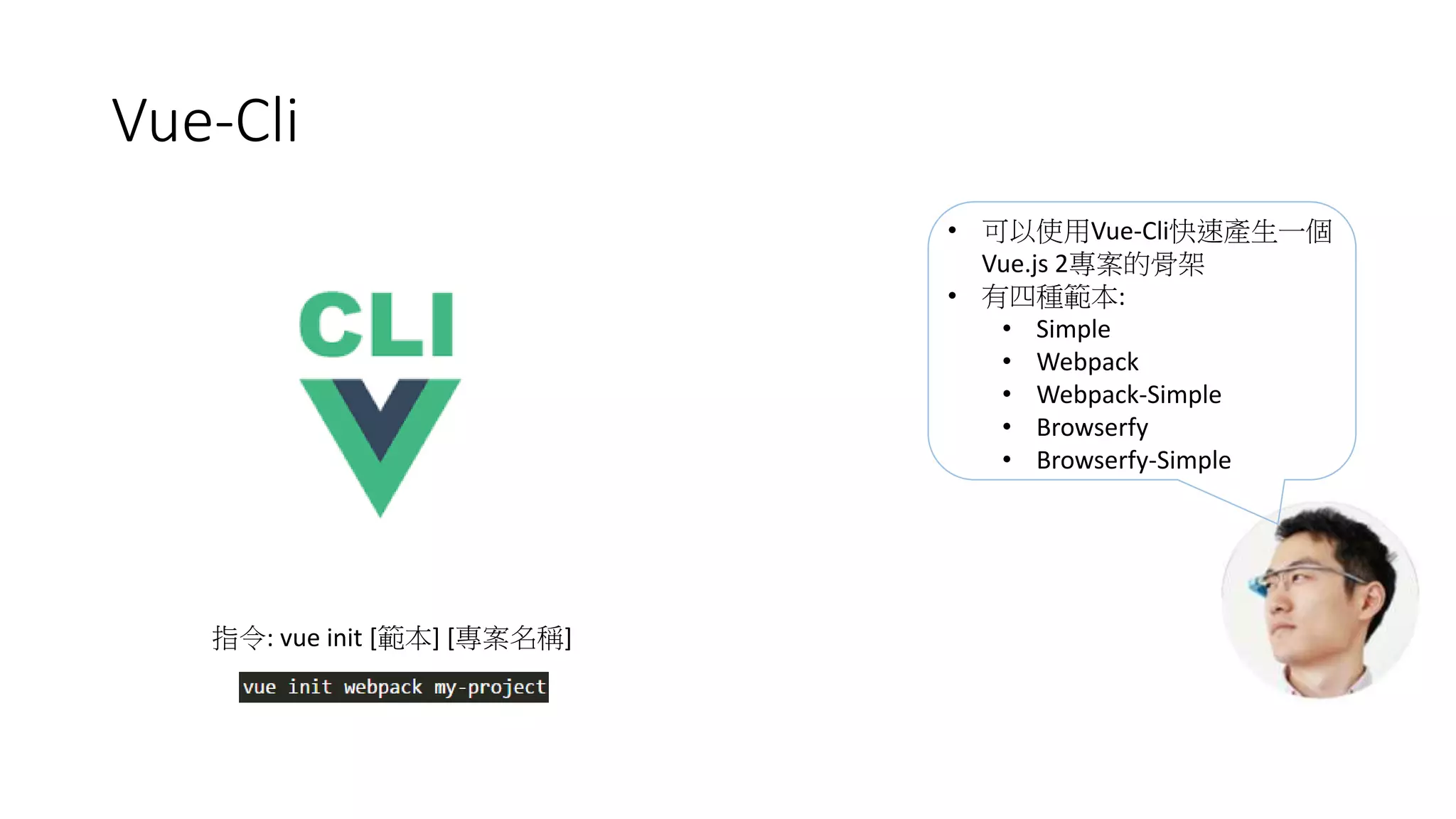 Vue-Cli
• 可以使用Vue-Cli快速產生一個
Vue.js 2專案的骨架
• 有四種範本:
• Simple
• Webpack
• Webpack-Simple
• Browserfy
• Browserfy-Simple
指令: vue init [範本] [專案名稱]
 