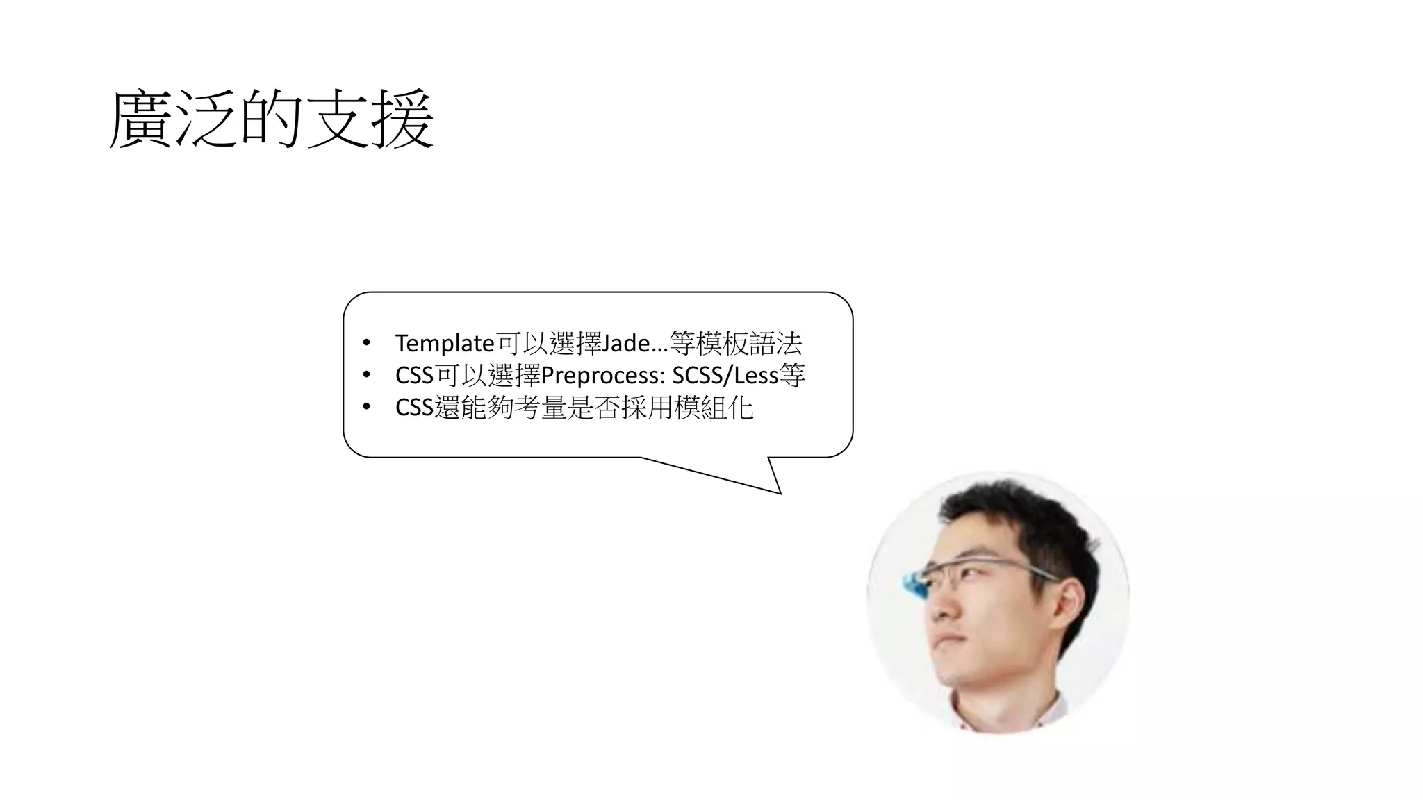 廣泛的支援
• Template可以選擇Jade…等模板語法
• CSS可以選擇Preprocess: SCSS/Less等
• CSS還能夠考量是否採用模組化
 