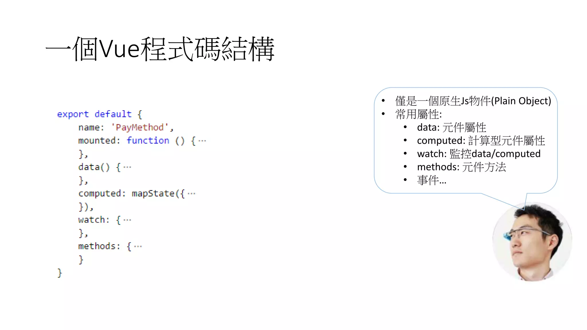 一個Vue程式碼結構
• 僅是一個原生Js物件(Plain Object)
• 常用屬性:
• data: 元件屬性
• computed: 計算型元件屬性
• watch: 監控data/computed
• methods: 元件方法
• 事件…
 