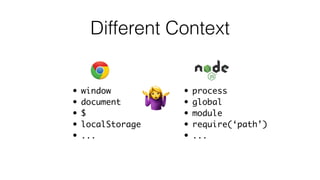 Different Context
• window
• document
• $
• localStorage
• ...
• process
• global
• module
• require(‘path’)
• ...
 