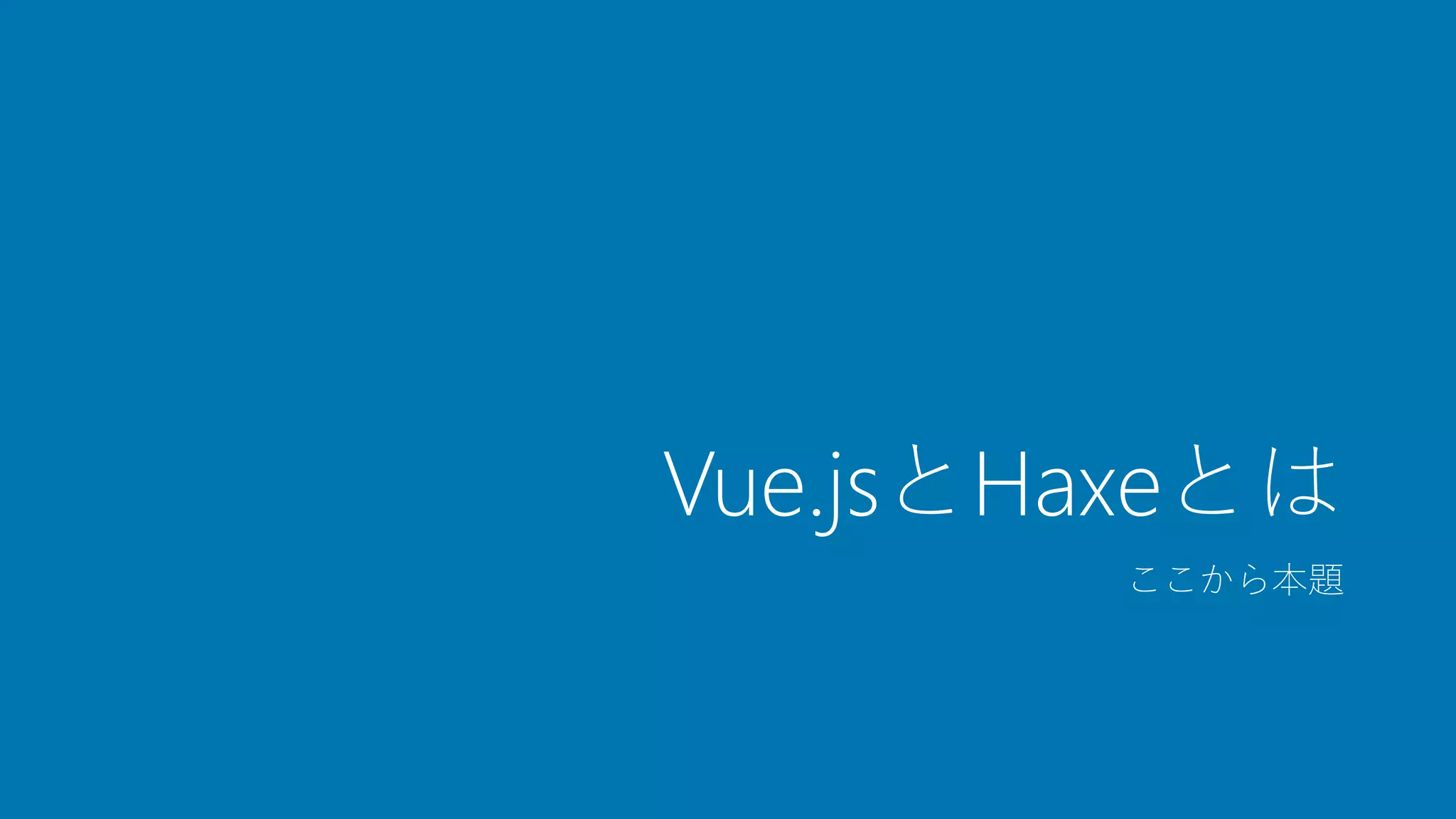Vue.jsとHaxeとは
ここから本題
 