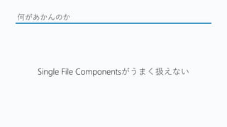 何があかんのか
Single File Componentsがうまく扱えない
 