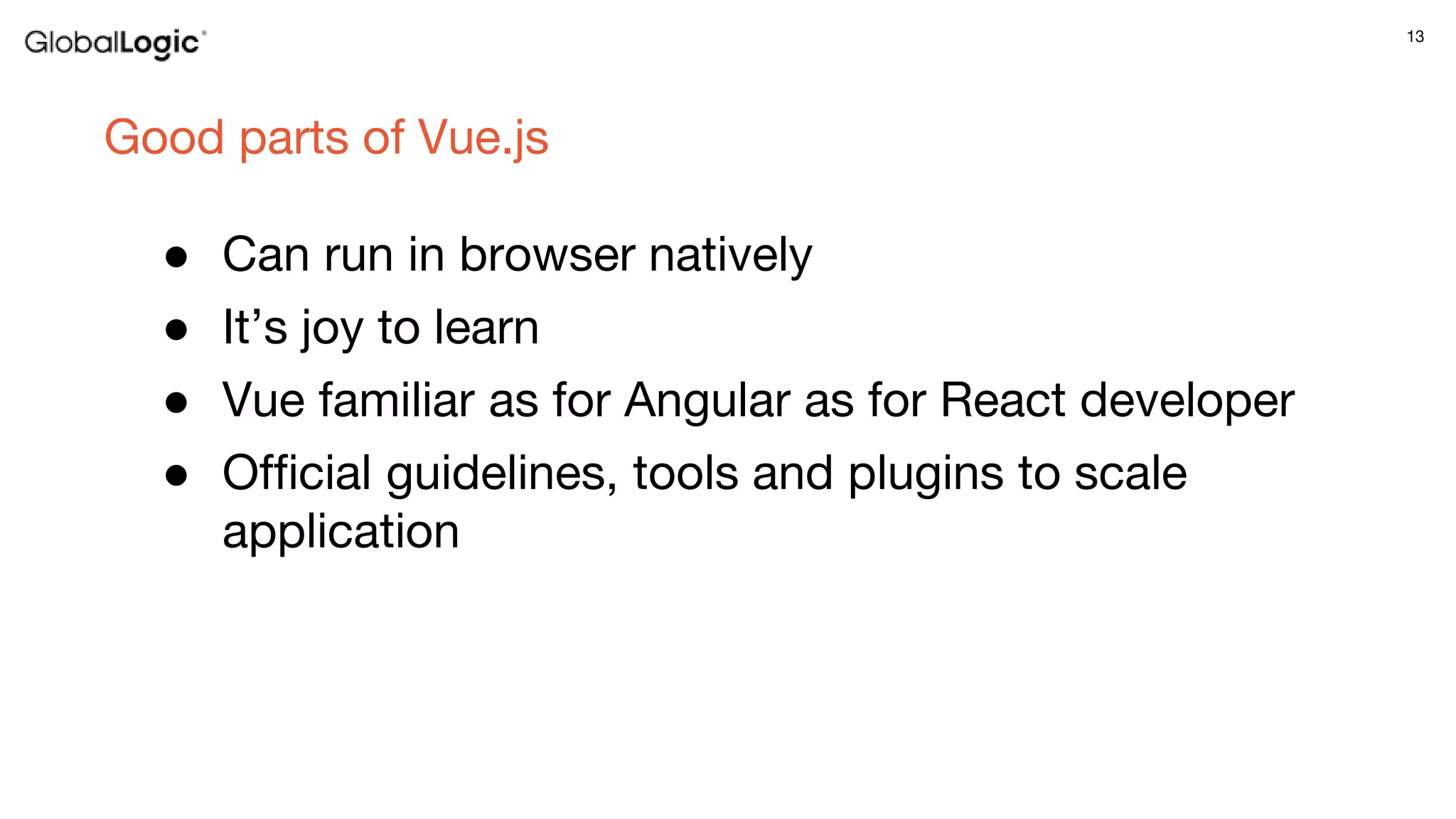 13
Good parts of Vue.js
● Can run in browser natively
● It’s joy to learn
● Vue familiar as for Angular as for React developer
● Official guidelines, tools and plugins to scale
application
 