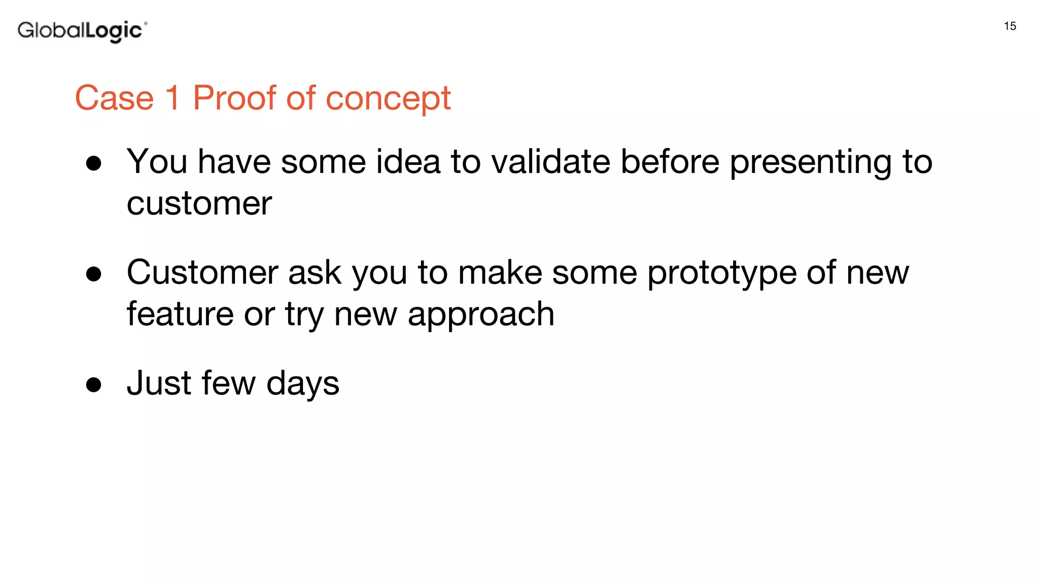 15
Case 1 Proof of concept
● You have some idea to validate before presenting to
customer
● Customer ask you to make some prototype of new
feature or try new approach
● Just few days
 