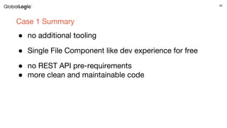 28
Case 1 Summary
● no additional tooling
● Single File Component like dev experience for free
● no REST API pre-requirements
● more clean and maintainable code
 