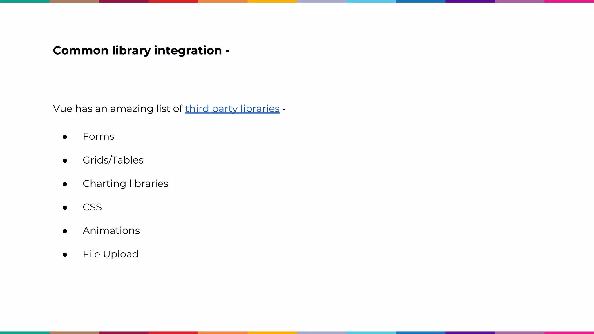 Common library integration - Vue has an amazing list of third party libraries - ● Forms ● Grids/Tables ● Charting libraries ● CSS ● Animations ● File Upload 