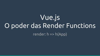 Vue.js
O poder das Render Functions
render: h => h(App)
 