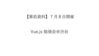 【事前資料】７月８日開催
Vue.js 勉強会＠渋谷
 