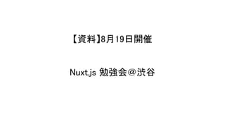 【資料】8月19日開催
Nuxt.js 勉強会＠渋谷
 