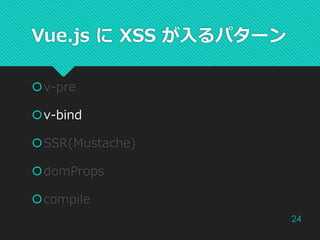 v-pre
v-bind
SSR(Mustache)
domProps
compile
24
Vue.js に XSS が入るパターン
 