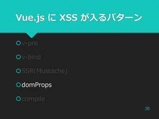 Vue.js に XSS が入るパターン
v-pre
v-bind
SSR(Mustache)
domProps
compile
38
 