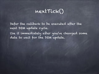 nextTick()
Defer the callback to be executed after the
next DOM update cycle.
Use it immediately after you’ve changed some
data to wait for the DOM update.
 