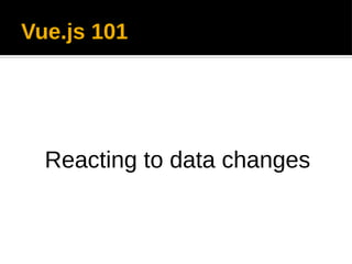 Vue.js 101
Reacting to data changes
 