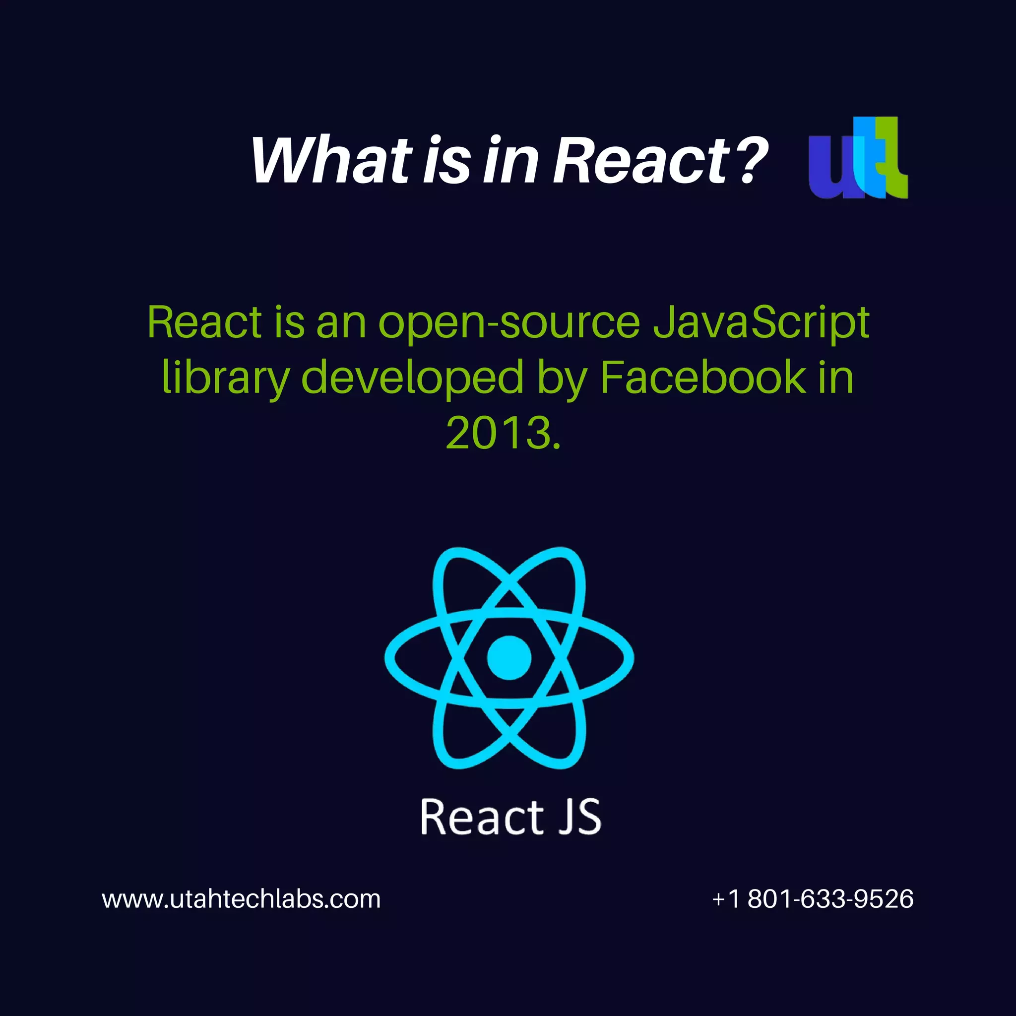 www.utahtechlabs.com +1 801-633-9526 React is an open-source JavaScript library developed by Facebook in 2013. What is in React? 