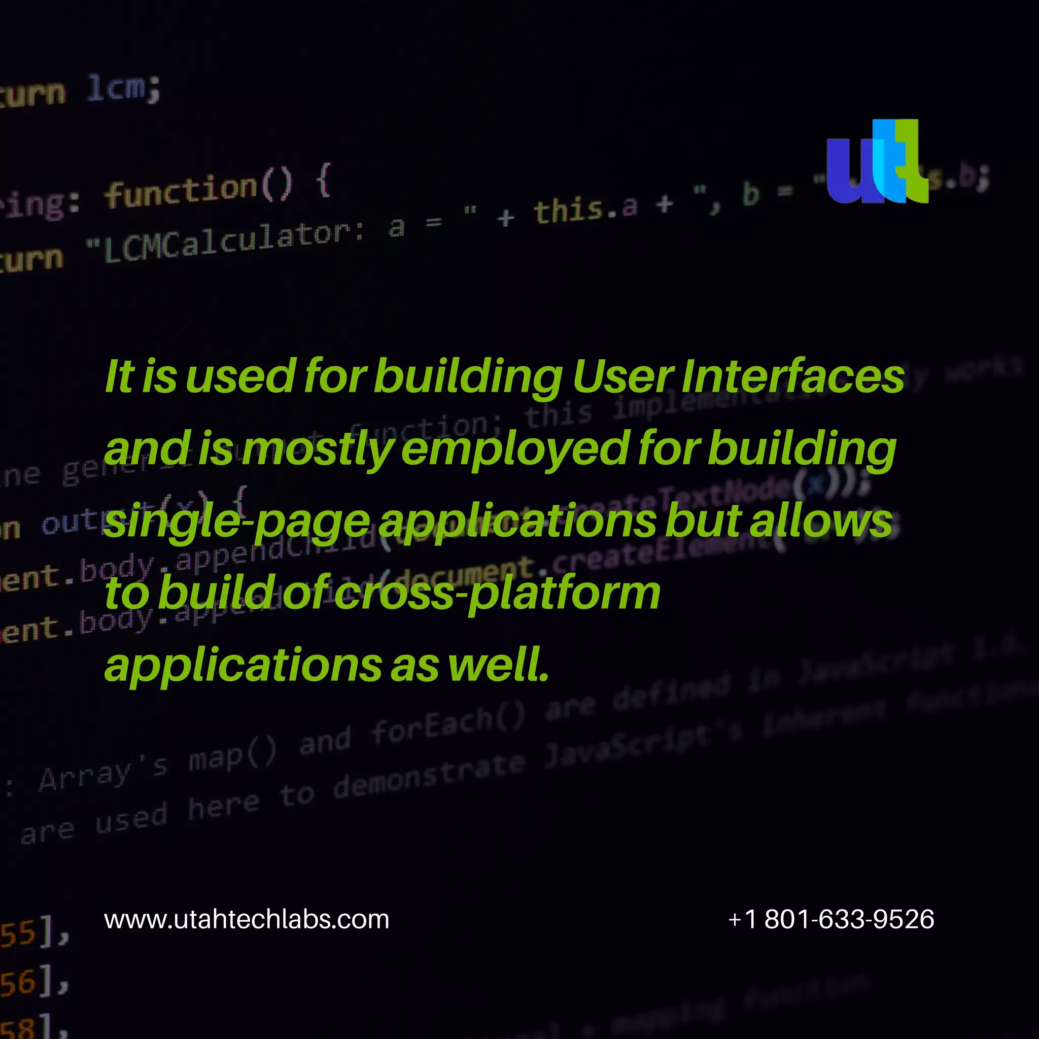 www.utahtechlabs.com +1 801-633-9526 It is used for building User Interfaces and is mostly employed for building single-page applications but allows to build of cross-platform applications as well. 