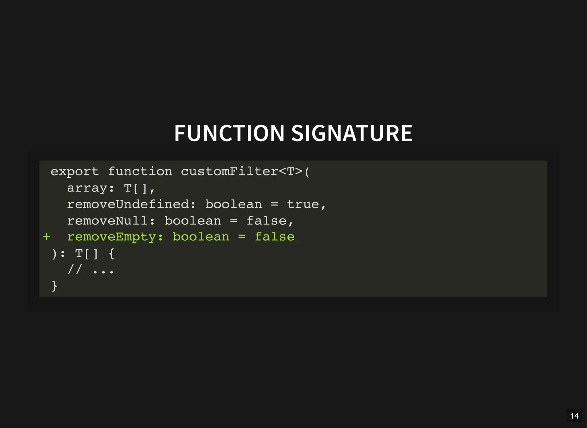 FUNCTION SIGNATURE
export function customFilter<T>(
array: T[],
removeUndefined: boolean = true,
removeNull: boolean = false,
+ removeEmpty: boolean = false
): T[] {
// ...
}
14
 