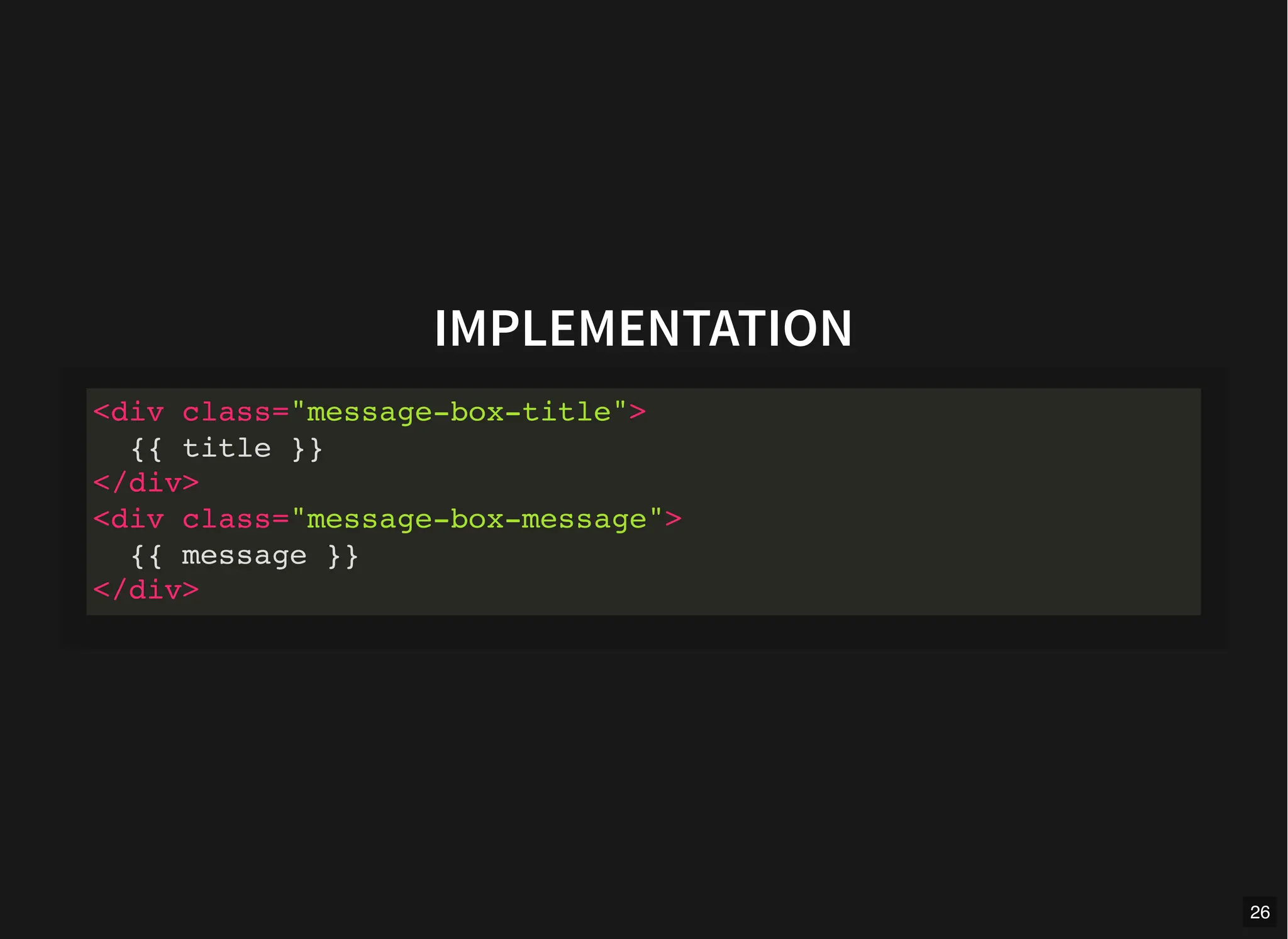 IMPLEMENTATION
<div class="message-box-title">
{{ title }}
</div>
<div class="message-box-message">
{{ message }}
</div>
26
 