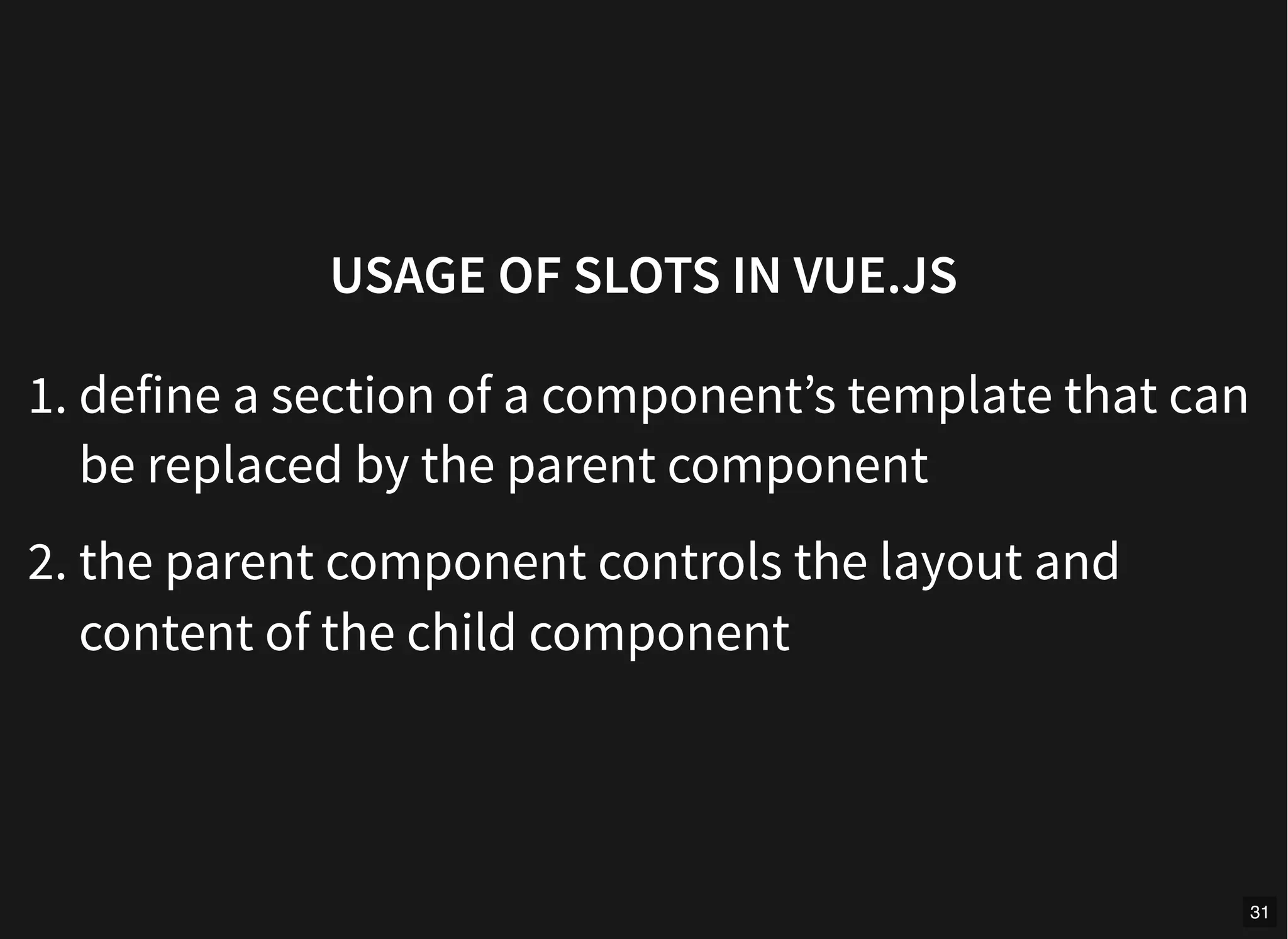 USAGE OF SLOTS IN VUE.JS
1. define a section of a component’s template that can
be replaced by the parent component
2. the parent component controls the layout and
content of the child component
31
 