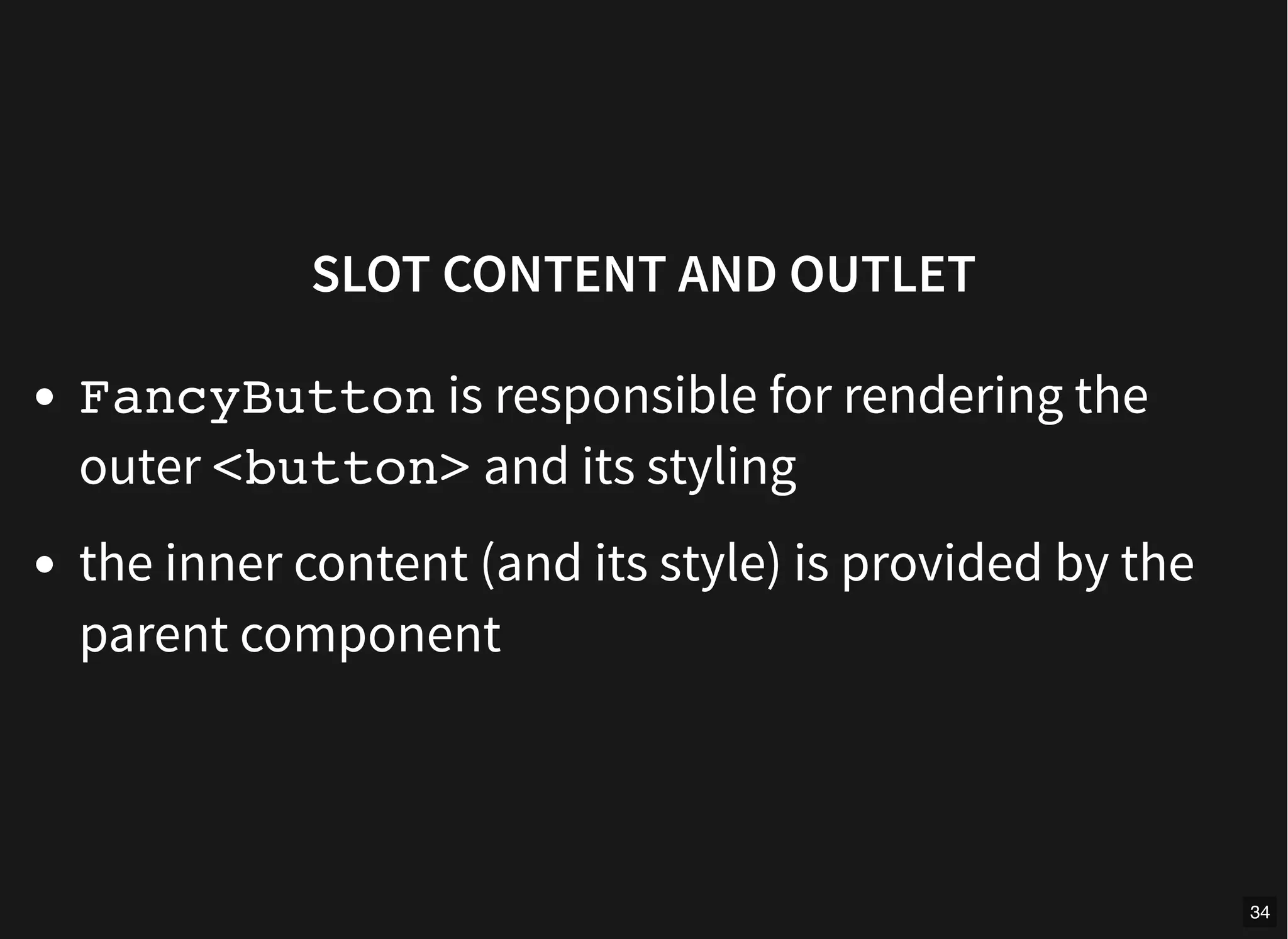 SLOT CONTENT AND OUTLET
FancyButton is responsible for rendering the
outer <button> and its styling
the inner content (and its style) is provided by the
parent component
34
 